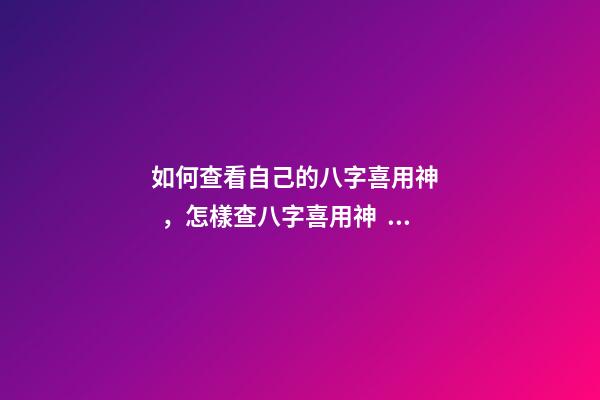 如何查看自己的八字喜用神，怎樣查八字喜用神？ 如何查八字喜用神